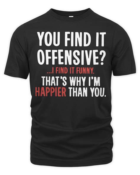 official you find it offensive i find it funny that s why i m happier than you shirt