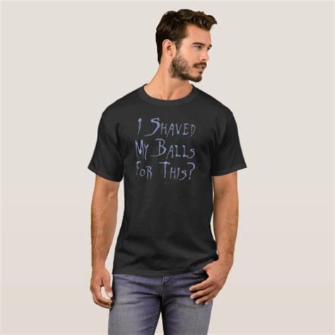 I Shaved My Balls For This T Shirt Zazzle