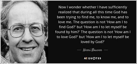 This was during the most difficult time in his life when he left the academic world of harvard and yale universities where he'd been a seminary professor and took up residence in a community of developmentally disabled adults. Henri Nouwen quote: Now I wonder whether I have sufficiently realized that during...
