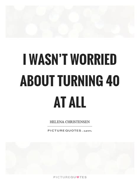 The next thirty supply the commentary. I wasn't worried about turning 40 at all | Picture Quotes