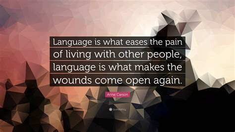 Anne Carson Quote “language Is What Eases The Pain Of Living With