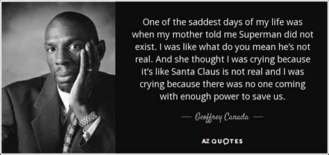 Superman says this quote in response, and it's so simple and straightforward. Geoffrey Canada quote: One of the saddest days of my life was when...