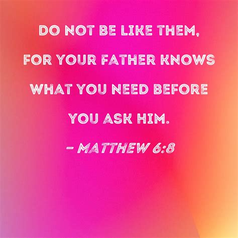 Matthew 68 Do Not Be Like Them For Your Father Knows What You Need Before You Ask Him