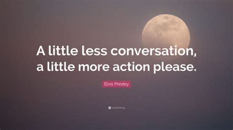 elvis presley quote “a little less conversation a little more action please ”