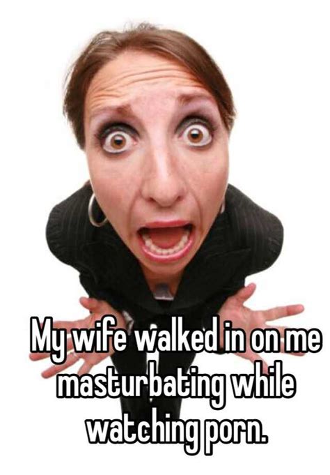 my wife walked in on me masturbating while watching porn