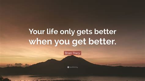 Brian Tracy Quote Your Life Only Gets Better When You Get Better