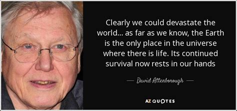 Explore the best of david attenborough quotes, as voted by our community. David Attenborough quote: Clearly we could devastate the ...