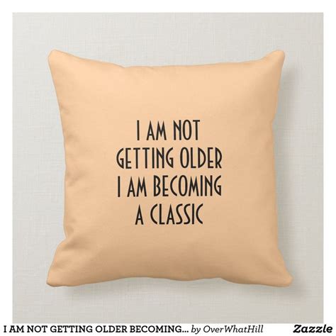 A Beige Pillow With The Words I Am Not Getting Older I Am Becoming A Classic