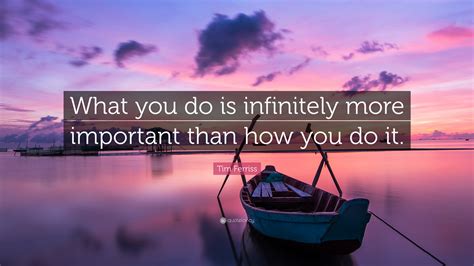 Tim Ferriss Quote What You Do Is Infinitely More Important Than How