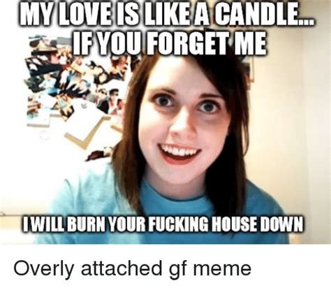 My Loveislikea Candle If You Forget Me Iwill Burn Your Fuckinghousedown Overly Attached Gf Meme
