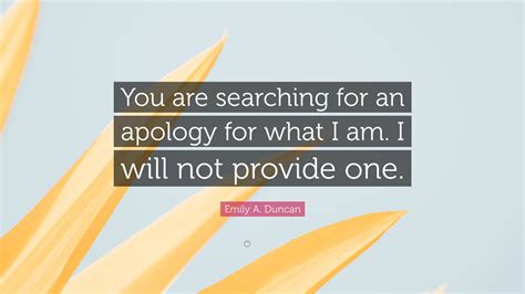 Emily A Duncan Quote “you Are Searching For An Apology For What I Am
