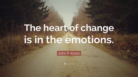 John P Kotter Quote The Heart Of Change Is In The Emotions