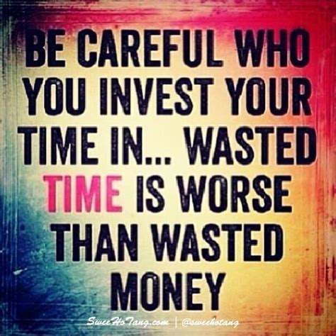Be Careful Who You Invest Your Time In Wasted Time Is Worse Than