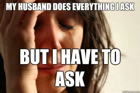 My Husband Does Everything I Ask But I Have To Ask Funny Relationship Memes 1st World