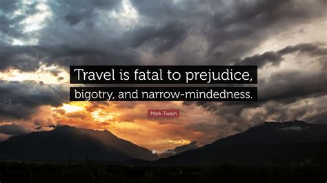 Travel is fatal to bigotry. Mark Twain Quote: "Travel is fatal to prejudice, bigotry, and narrow-mindedness." (25 wallpapers ...