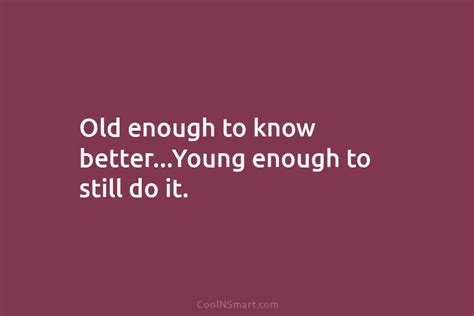 Quote Old Enough To Know Betteryoung Enough To Still Do It Coolnsmart