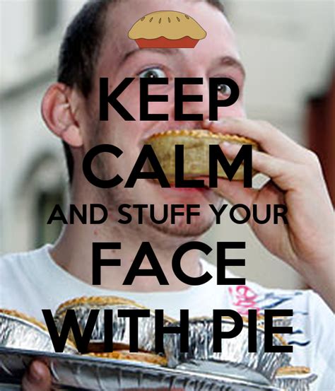 Keep Calm And Stuff Your Face With Pie Keep Calm And Carry On Image