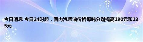 今日消息 今日24时起，国内汽柴油价格每吨分别提高190元和185元能源生活网