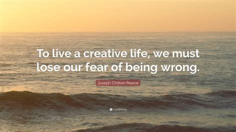 Joseph Chilton Pearce Quote “to Live A Creative Life We Must Lose Our