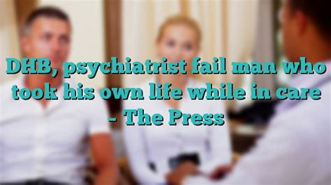 Dhb Psychiatrist Fail Man Who Took His Own Life While In Care The Press Psychiatristeducation
