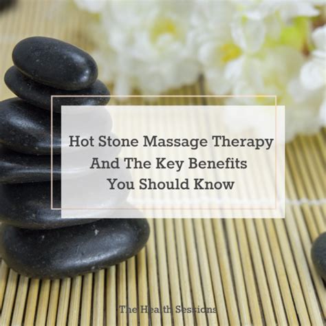 Hot Stone Massage Therapy And The Key Benefits You Should Know The Health Sessions The