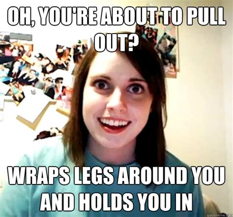Oh Youre About To Pull Out Wraps Legs Around You And Holds You In Overly Attached