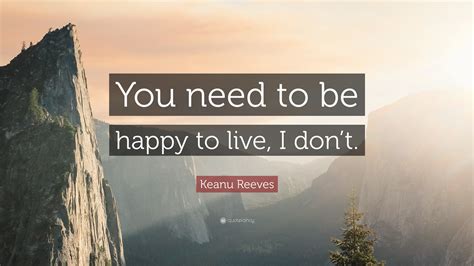 Keanu Reeves Quote “you Need To Be Happy To Live I Dont”