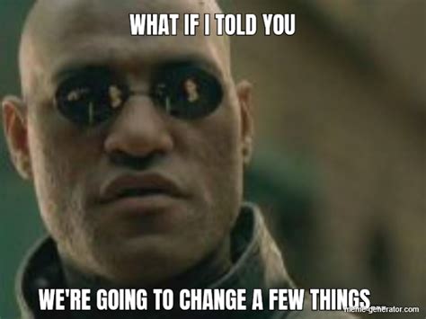 What If I Told You Were Going To Change A Few Things Meme Generator