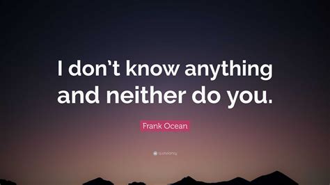 Frank Ocean Quote I Dont Know Anything And Neither Do You