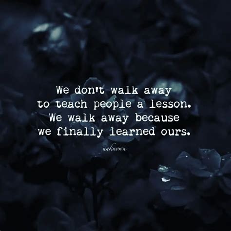 We Don T Walk Away To Teach People A Lesson We Walk Away Because We Finally Learned Ours Phrases