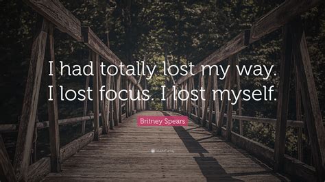 britney spears quote “i had totally lost my way i lost focus i lost myself ”