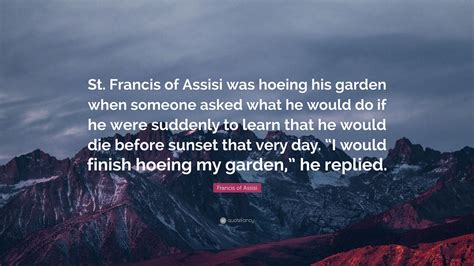 francis of assisi quote “st francis of assisi was hoeing his garden when someone asked what he