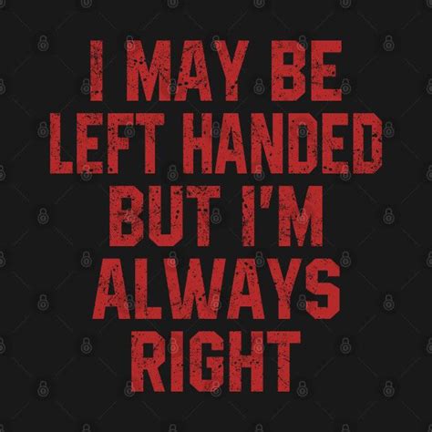 I May Be Left Handed But Im Always Right Lefty T T Shirt