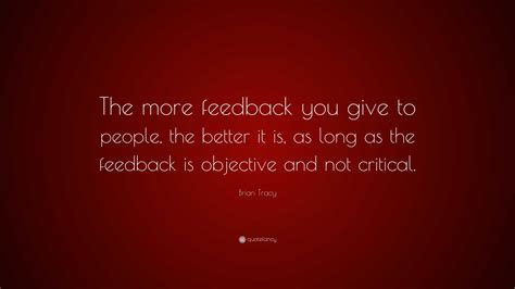 Brian Tracy Quote The More Feedback You Give To People The Better It