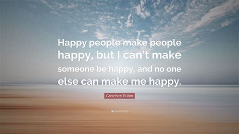 Gretchen Rubin Quote “happy People Make People Happy But I Cant Make