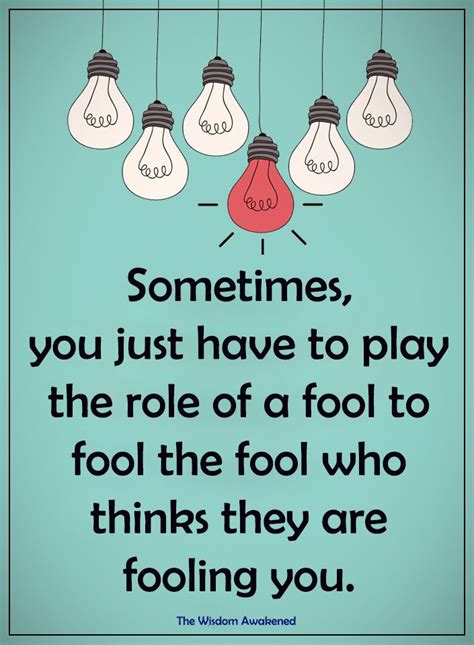 Sometime You Just Have To Play The Role Of A Fool To Fool The Fool Who Thinks They Are Fooling