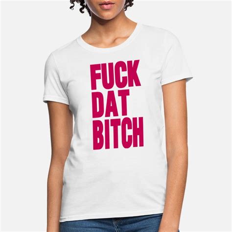 Shop Fuck Dat Bitch T Shirts Online Spreadshirt