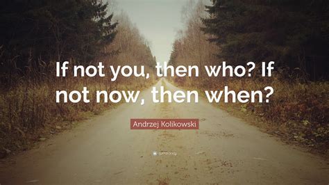 Andrzej Kolikowski Quote If Not You Then Who If Not Now Then When