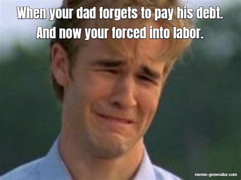 When Your Dad Forgets To Pay His Debt And Now Your Forced Into Labor Meme Generator