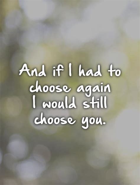And If I Had To Choose Again I Would Still Choose You Picture Quotes