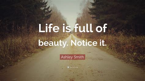 Ashley Smith Quote “life Is Full Of Beauty Notice It ”