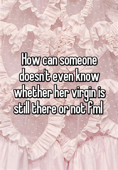 how can someone doesn t even know whether her virgin is still there or not fml