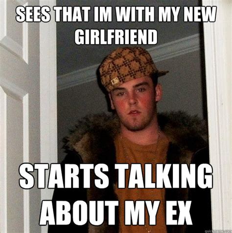 Sees That Im With My New Girlfriend Starts Talking About My Ex Scumbag Steve Quickmeme