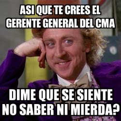 Meme Willy Wonka Asi Que Te Crees El Gerente General Del Cma Dime Que Se Siente No Saber Ni