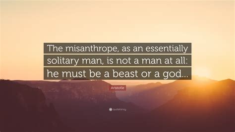 Aristotle Quote The Misanthrope As An Essentially Solitary Man Is Not A Man At All He Must