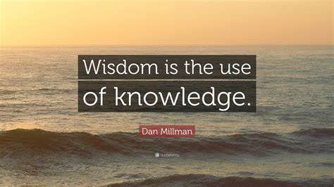 Dan Millman Quote Wisdom Is The Use Of Knowledge