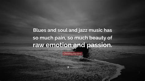 Christina Aguilera Quote “blues And Soul And Jazz Music Has So Much Pain So Much Beauty Of Raw