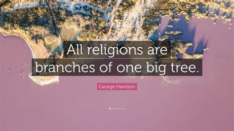 George Harrison Quote All Religions Are Branches Of One Big Tree