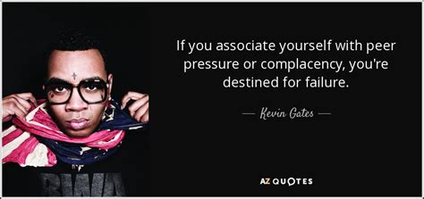 It's happened to me on many occasions. Kevin Gates quote: If you associate yourself with peer pressure or complacency, you're...