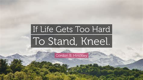 Gordon B Hinckley Quote If Life Gets Too Hard To Stand Kneel